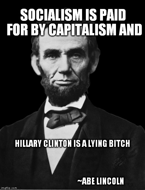 Abraham Lincoln | SOCIALISM IS PAID FOR BY CAPITALISM AND; HILLARY CLINTON IS A LYING BITCH                                                                                                                                                                     ~ABE LINCOLN | image tagged in abraham lincoln | made w/ Imgflip meme maker