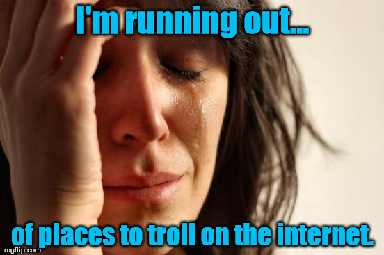 Limits | I'm running out... of places to troll on the internet. | image tagged in memes,first world problems,troll,internet,websites | made w/ Imgflip meme maker