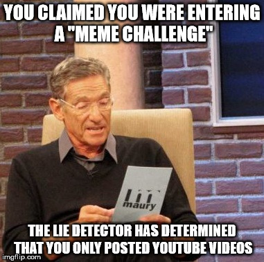 Maury Lie Detector Meme | YOU CLAIMED YOU WERE ENTERING A "MEME CHALLENGE"; THE LIE DETECTOR HAS DETERMINED THAT YOU ONLY POSTED YOUTUBE VIDEOS | image tagged in memes,maury lie detector | made w/ Imgflip meme maker