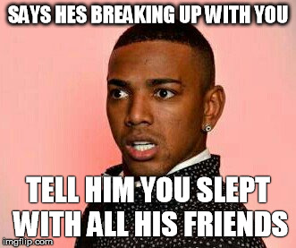 SAYS HES BREAKING UP WITH YOU; TELL HIM YOU SLEPT WITH ALL HIS FRIENDS | image tagged in face | made w/ Imgflip meme maker