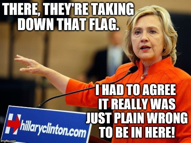 THERE, THEY'RE TAKING DOWN THAT FLAG. I HAD TO AGREE IT REALLY WAS JUST PLAIN WRONG TO BE IN HERE! | image tagged in orange is hillary's color lg | made w/ Imgflip meme maker