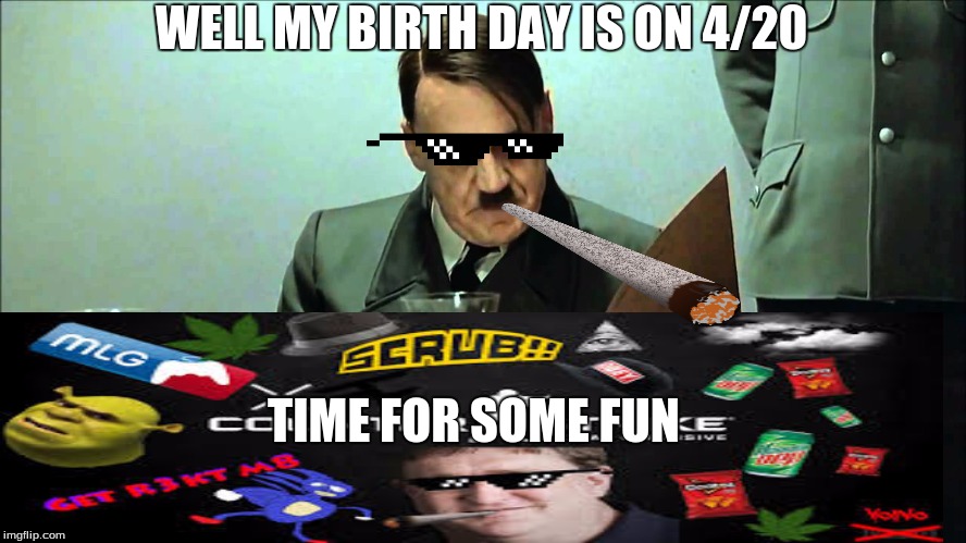 WELL MY BIRTH DAY IS ON 4/20; TIME FOR SOME FUN | image tagged in hitler's birthday | made w/ Imgflip meme maker