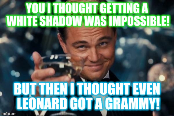 Leonardo Dicaprio Cheers Meme | YOU I THOUGHT GETTING A WHITE SHADOW WAS IMPOSSIBLE! BUT THEN I THOUGHT EVEN LEONARD GOT A GRAMMY! | image tagged in memes,leonardo dicaprio cheers | made w/ Imgflip meme maker