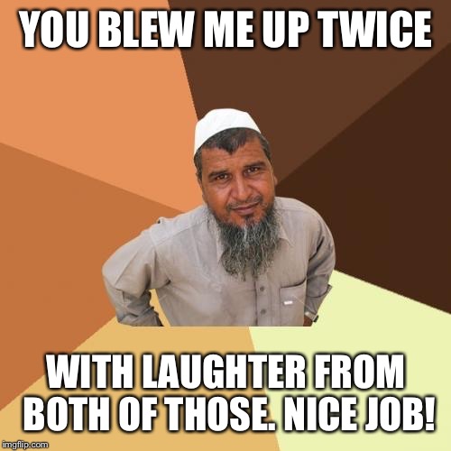 YOU BLEW ME UP TWICE WITH LAUGHTER FROM BOTH OF THOSE. NICE JOB! | made w/ Imgflip meme maker