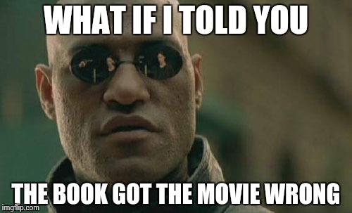 Movie got book wrong or other way around? | WHAT IF I TOLD YOU; THE BOOK GOT THE MOVIE WRONG | image tagged in memes,matrix morpheus | made w/ Imgflip meme maker