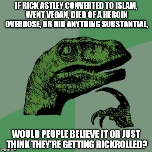 Philosoraptor | IF RICK ASTLEY CONVERTED TO ISLAM, WENT VEGAN, DIED OF A HEROIN OVERDOSE, OR DID ANYTHING SUBSTANTIAL, WOULD PEOPLE BELIEVE IT OR JUST THINK THEY'RE GETTING RICKROLLED? | image tagged in memes,philosoraptor | made w/ Imgflip meme maker