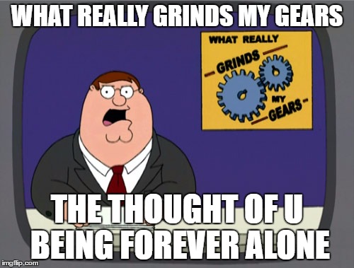 Peter Griffin News Meme | WHAT REALLY GRINDS MY GEARS; THE THOUGHT OF U BEING FOREVER ALONE | image tagged in memes,peter griffin news | made w/ Imgflip meme maker