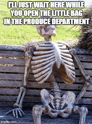 Waiting Skeleton | I'LL JUST WAIT HERE WHILE YOU OPEN THE LITTLE BAG IN THE PRODUCE DEPARTMENT | image tagged in memes,waiting skeleton | made w/ Imgflip meme maker