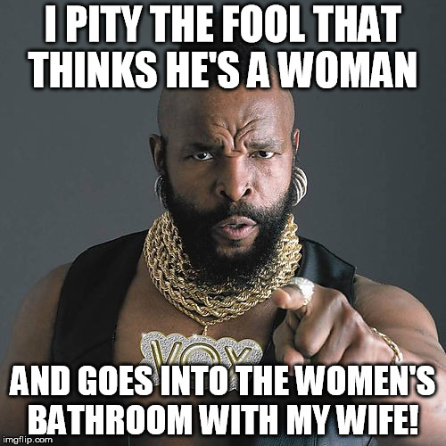 Mr T Pity The Fool Meme | I PITY THE FOOL THAT THINKS HE'S A WOMAN; AND GOES INTO THE WOMEN'S BATHROOM WITH MY WIFE! | image tagged in memes,mr t pity the fool | made w/ Imgflip meme maker