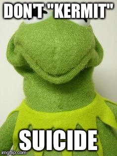 DON'T "KERMIT"; SUICIDE | image tagged in kermit de frog | made w/ Imgflip meme maker