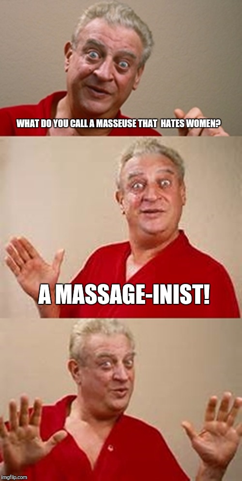 Misogynist with great hands... | WHAT DO YOU CALL A MASSEUSE THAT  HATES WOMEN? A MASSAGE-INIST! | image tagged in bad pun dangerfield,sjw,i need feminism because | made w/ Imgflip meme maker