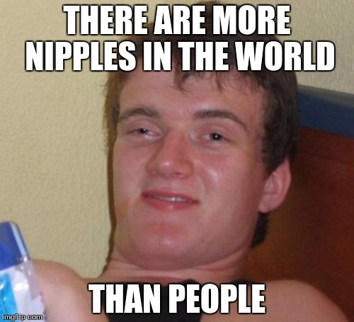 10 Guy | THERE ARE MORE NIPPLES IN THE WORLD; THAN PEOPLE | image tagged in memes,10 guy,nipples | made w/ Imgflip meme maker