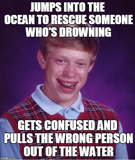 Bad Luck Brian Meme | JUMPS INTO THE OCEAN TO RESCUE SOMEONE WHO'S DROWNING GETS CONFUSED AND PULLS THE WRONG PERSON OUT OF THE WATER | image tagged in memes,bad luck brian | made w/ Imgflip meme maker