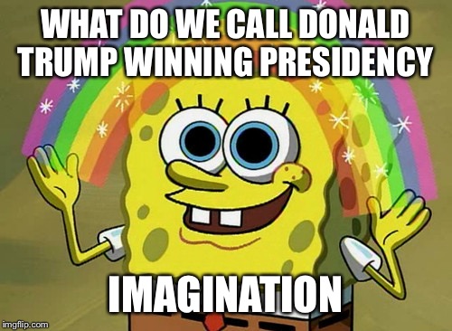 Imagination Spongebob Meme | WHAT DO WE CALL DONALD TRUMP WINNING PRESIDENCY; IMAGINATION | image tagged in memes,imagination spongebob | made w/ Imgflip meme maker