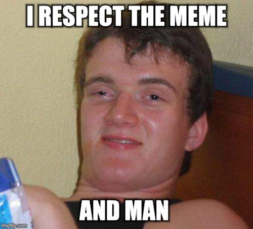 10 Guy Meme | I RESPECT THE MEME AND MAN | image tagged in memes,10 guy | made w/ Imgflip meme maker