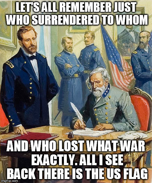 South Lost Yall | LET'S ALL REMEMBER JUST WHO SURRENDERED TO WHOM; AND WHO LOST WHAT WAR EXACTLY. ALL I SEE BACK THERE IS THE US FLAG | image tagged in confederate flag,civil war,robert e lee | made w/ Imgflip meme maker