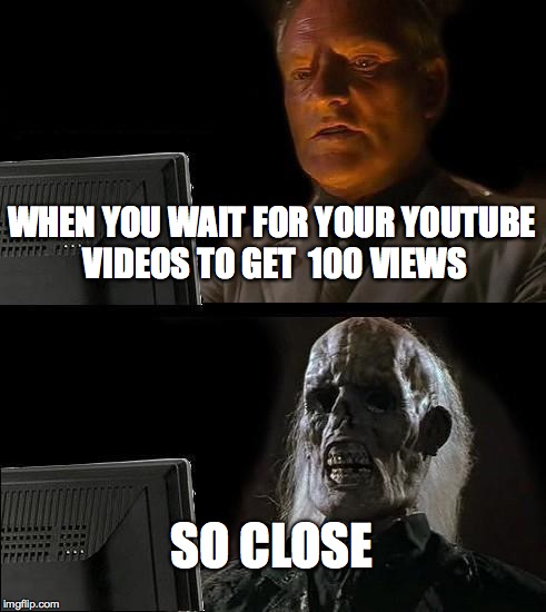 I'll Just Wait Here Meme | WHEN YOU WAIT FOR YOUR YOUTUBE VIDEOS TO GET  100 VIEWS; SO CLOSE | image tagged in memes,ill just wait here | made w/ Imgflip meme maker