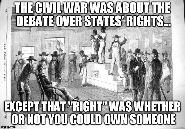 What the civil war was really about | THE CIVIL WAR WAS ABOUT THE DEBATE OVER STATES' RIGHTS... EXCEPT THAT "RIGHT" WAS WHETHER OR NOT YOU COULD OWN SOMEONE | image tagged in civil war,slavery | made w/ Imgflip meme maker