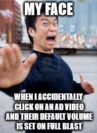Angry Asian | MY FACE; WHEN I ACCIDENTALLY CLICK ON AN AD VIDEO AND THEIR DEFAULT VOLUME IS SET ON FULL BLAST | image tagged in memes,angry asian | made w/ Imgflip meme maker