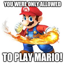 Mario Time! | YOU WERE ONLY ALLOWED TO PLAY MARIO! | image tagged in mario time | made w/ Imgflip meme maker