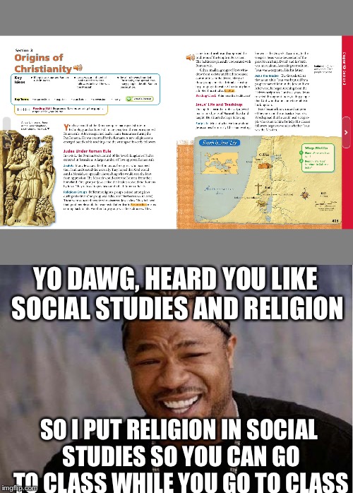 Social studies + religion = yo dawg... | YO DAWG, HEARD YOU LIKE SOCIAL STUDIES AND RELIGION; SO I PUT RELIGION IN SOCIAL STUDIES SO YOU CAN GO TO CLASS WHILE YOU GO TO CLASS | image tagged in social studies,history,religion,yo dawg heard you | made w/ Imgflip meme maker