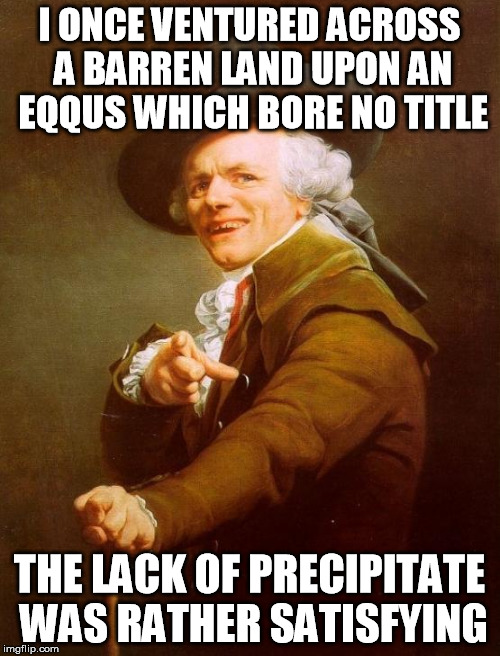 Joseph Ducreux | I ONCE VENTURED ACROSS A BARREN LAND UPON AN EQQUS WHICH BORE NO TITLE; THE LACK OF PRECIPITATE WAS RATHER SATISFYING | image tagged in memes,joseph ducreux | made w/ Imgflip meme maker