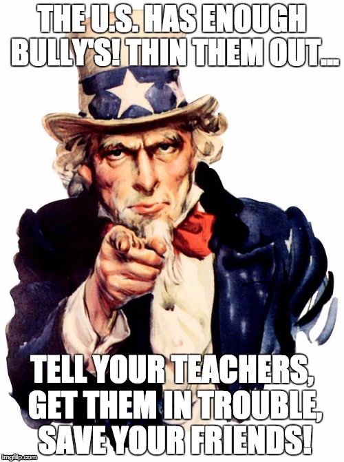 Uncle Sam | THE U.S. HAS ENOUGH BULLY'S! THIN THEM OUT... TELL YOUR TEACHERS, GET THEM IN TROUBLE, SAVE YOUR FRIENDS! | image tagged in memes,uncle sam | made w/ Imgflip meme maker
