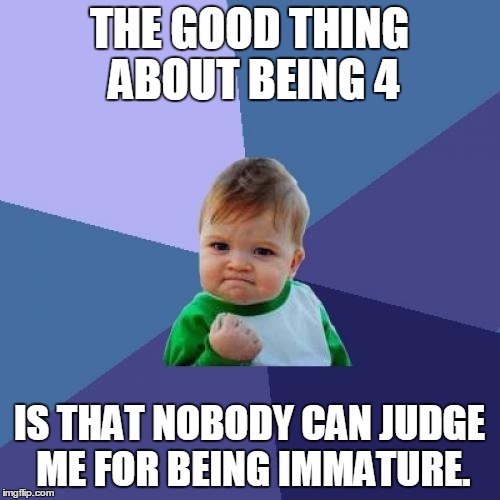 Highlight of my childhood. | THE GOOD THING ABOUT BEING 4; IS THAT NOBODY CAN JUDGE ME FOR BEING IMMATURE. | image tagged in memes,success kid | made w/ Imgflip meme maker