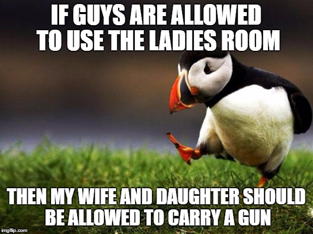 Popular Opinion Puffin | IF GUYS ARE ALLOWED TO USE THE LADIES ROOM; THEN MY WIFE AND DAUGHTER SHOULD BE ALLOWED TO CARRY A GUN | image tagged in memes,unpopular opinion puffin | made w/ Imgflip meme maker