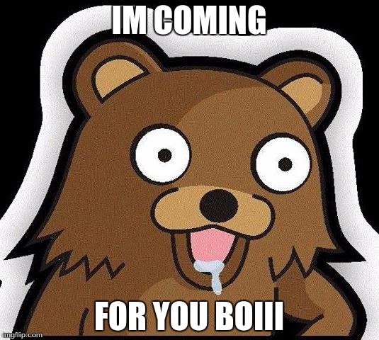 Pedo Bear | IM COMING; FOR YOU BOIII | image tagged in pedo bear | made w/ Imgflip meme maker
