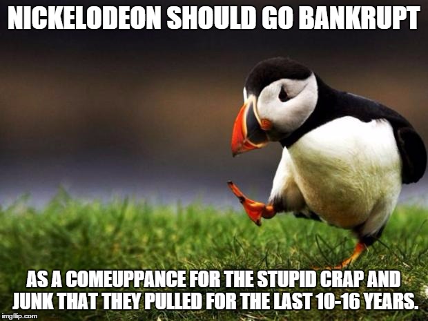 Unpopular Opinion Puffin | NICKELODEON SHOULD GO BANKRUPT; AS A COMEUPPANCE FOR THE STUPID CRAP AND JUNK THAT THEY PULLED FOR THE LAST 10-16 YEARS. | image tagged in memes,unpopular opinion puffin | made w/ Imgflip meme maker