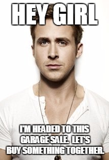 Ryan Gosling Meme | HEY GIRL; I'M HEADED TO THIS GARAGE SALE.  LET'S BUY SOMETHING TOGETHER. | image tagged in memes,ryan gosling | made w/ Imgflip meme maker