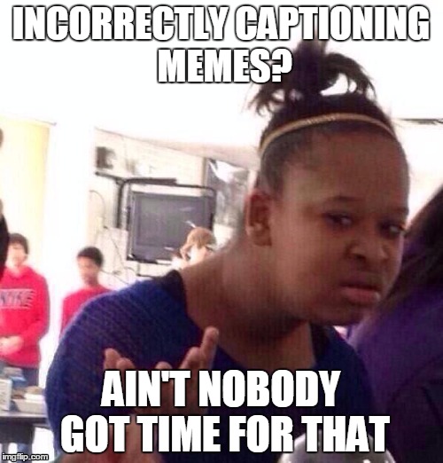 Black Girl Wat | INCORRECTLY CAPTIONING MEMES? AIN'T NOBODY GOT TIME FOR THAT | image tagged in memes,black girl wat | made w/ Imgflip meme maker