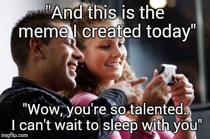 Am I the only one with expectations like this? | "And this is the meme I created today"; "Wow, you're so talented. I can't wait to sleep with you" | image tagged in couple laughing at phone | made w/ Imgflip meme maker