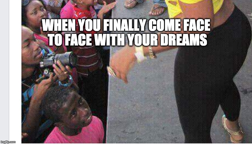 Daydreaming | WHEN YOU FINALLY COME FACE TO FACE WITH YOUR DREAMS | image tagged in funny,funny memes,comedy,confession bear | made w/ Imgflip meme maker