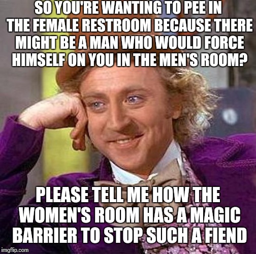 Creepy Condescending Wonka | SO YOU'RE WANTING TO PEE IN THE FEMALE RESTROOM BECAUSE THERE MIGHT BE A MAN WHO WOULD FORCE HIMSELF ON YOU IN THE MEN'S ROOM? PLEASE TELL ME HOW THE WOMEN'S ROOM HAS A MAGIC BARRIER TO STOP SUCH A FIEND | image tagged in memes,creepy condescending wonka | made w/ Imgflip meme maker