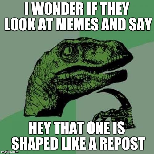 Philosoraptor Meme | I WONDER IF THEY LOOK AT MEMES AND SAY HEY THAT ONE IS SHAPED LIKE A REPOST | image tagged in memes,philosoraptor | made w/ Imgflip meme maker