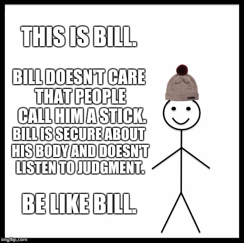 Be Like Bill | THIS IS BILL. BILL DOESN'T CARE THAT PEOPLE  CALL HIM A STICK. BILL IS SECURE ABOUT HIS BODY AND DOESN'T LISTEN TO JUDGMENT. BE LIKE BILL. | image tagged in memes,be like bill | made w/ Imgflip meme maker