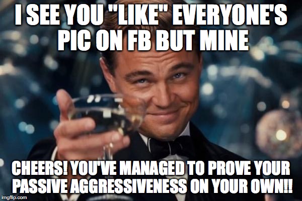 Leonardo Dicaprio Cheers | I SEE YOU "LIKE" EVERYONE'S PIC ON FB BUT MINE; CHEERS! YOU'VE MANAGED TO PROVE YOUR PASSIVE AGGRESSIVENESS ON YOUR OWN!! | image tagged in memes,leonardo dicaprio cheers | made w/ Imgflip meme maker