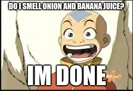 Aang | DO I SMELL ONION AND BANANA JUICE? IM DONE | image tagged in aang | made w/ Imgflip meme maker