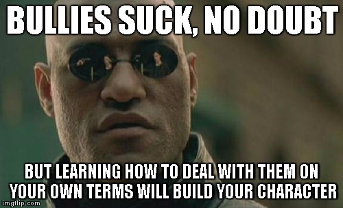 Matrix Morpheus Meme | BULLIES SUCK, NO DOUBT BUT LEARNING HOW TO DEAL WITH THEM ON YOUR OWN TERMS WILL BUILD YOUR CHARACTER | image tagged in memes,matrix morpheus | made w/ Imgflip meme maker