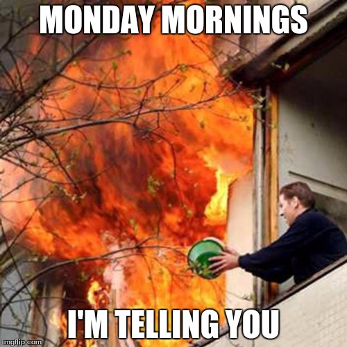 fire idiot bucket water | MONDAY MORNINGS; I'M TELLING YOU | image tagged in fire idiot bucket water | made w/ Imgflip meme maker
