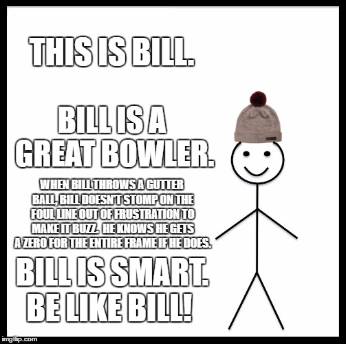 Be Like Bill Meme | THIS IS BILL. BILL IS A GREAT BOWLER. WHEN BILL THROWS A GUTTER BALL, BILL DOESN'T STOMP ON THE FOUL LINE OUT OF FRUSTRATION TO MAKE IT BUZZ.  HE KNOWS HE GETS A ZERO FOR THE ENTIRE FRAME IF HE DOES. BILL IS SMART. BE LIKE BILL! | image tagged in memes,be like bill | made w/ Imgflip meme maker