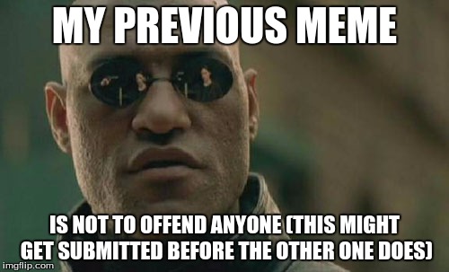 Matrix Morpheus Meme | MY PREVIOUS MEME; IS NOT TO OFFEND ANYONE (THIS MIGHT GET SUBMITTED BEFORE THE OTHER ONE DOES) | image tagged in memes,matrix morpheus | made w/ Imgflip meme maker