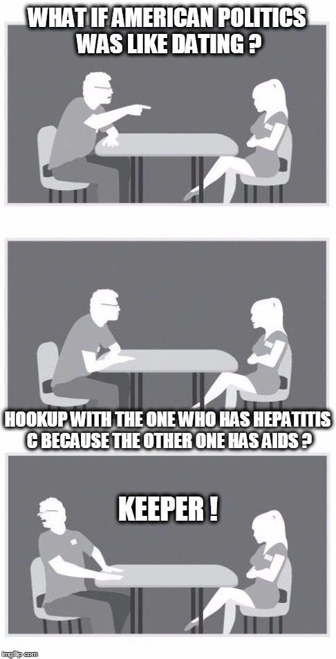Speed dating | WHAT IF AMERICAN POLITICS WAS LIKE DATING ? HOOKUP WITH THE ONE WHO HAS HEPATITIS C BECAUSE THE OTHER ONE HAS AIDS ? KEEPER ! | image tagged in speed dating | made w/ Imgflip meme maker