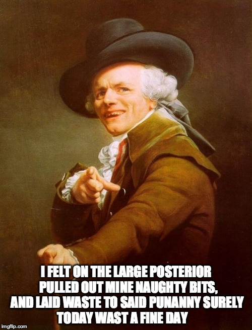 Joseph Ducreux | I FELT ON THE LARGE POSTERIOR 
PULLED OUT MINE NAUGHTY BITS, AND LAID WASTE TO SAID PUNANNY
SURELY TODAY WAST A FINE DAY | image tagged in memes,joseph ducreux | made w/ Imgflip meme maker