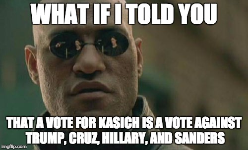 Not that I support Kasich, he'll never win, but it's true. | WHAT IF I TOLD YOU; THAT A VOTE FOR KASICH IS A VOTE AGAINST TRUMP, CRUZ, HILLARY, AND SANDERS | image tagged in memes,matrix morpheus | made w/ Imgflip meme maker