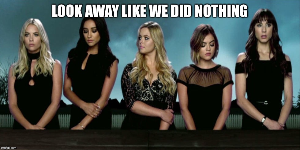 LOOK AWAY LIKE WE DID NOTHING | image tagged in pretty little liars,coffin | made w/ Imgflip meme maker
