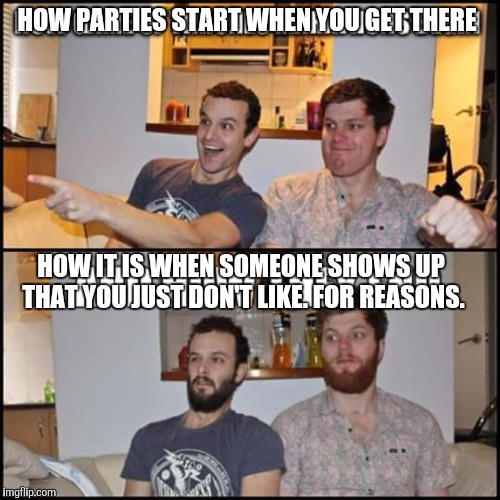 HOW PARTIES START WHEN YOU GET THERE; HOW IT IS WHEN SOMEONE SHOWS UP THAT YOU JUST DON'T LIKE. FOR REASONS. | image tagged in parties,annoying people | made w/ Imgflip meme maker