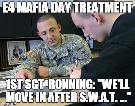 E4 MAFIA DAY TREATMENT; 1ST SGT  RONNING: "WE'LL MOVE IN AFTER S.W.A.T. ..." | image tagged in e4 mafia we'll move in after swat | made w/ Imgflip meme maker